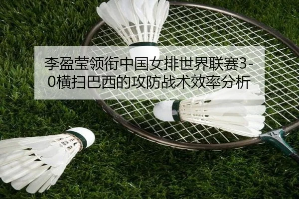 李盈莹领衔中国女排世界联赛3-0横扫巴西的攻防战术效率分析